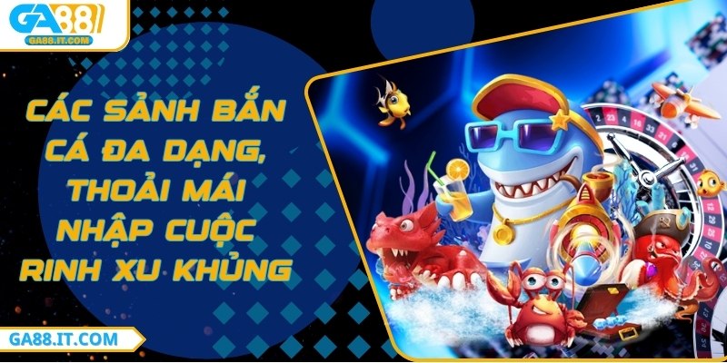 Các sảnh bắn cá đa dạng, thoải mái nhập cuộc rinh xu khủng